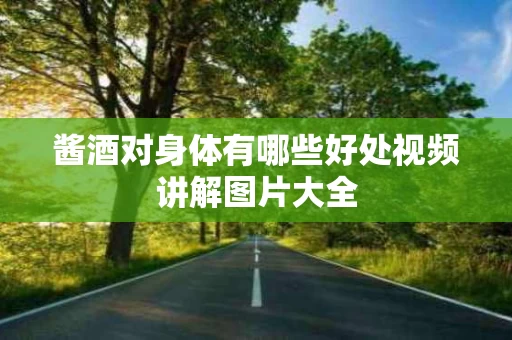 酱酒对身体有哪些好处视频讲解图片大全