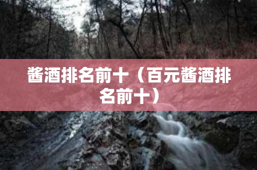 酱酒排名前十（百元酱酒排名前十）