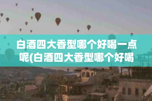 白酒四大香型哪个好喝一点呢(白酒四大香型哪个好喝一点呢视频)