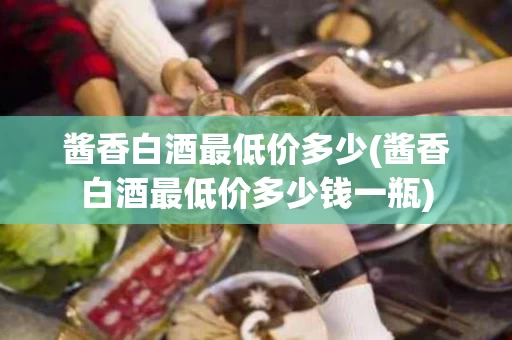 酱香白酒最低价多少(酱香白酒最低价多少钱一瓶)