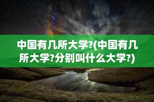 中国有几所大学?(中国有几所大学?分别叫什么大学?)