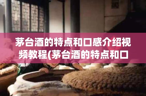 茅台酒的特点和口感介绍视频教程(茅台酒的特点和口感介绍视频教程图片)