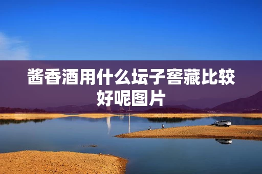 酱香酒用什么坛子窖藏比较好呢图片