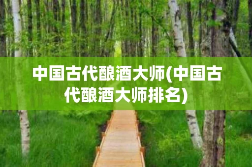 中国古代酿酒大师(中国古代酿酒大师排名)