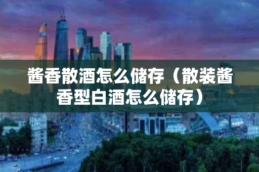 酱香散酒怎么储存（散装酱香型白酒怎么储存）