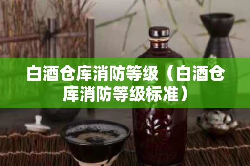 白酒仓库消防等级（白酒仓库消防等级标准）