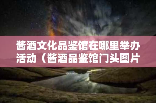 酱酒文化品鉴馆在哪里举办活动（酱酒品鉴馆门头图片）