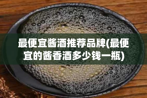 最便宜酱酒推荐品牌(最便宜的酱香酒多少钱一瓶)