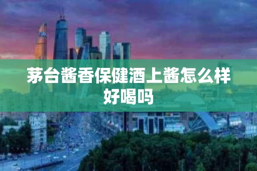 茅台酱香保健酒上酱怎么样好喝吗