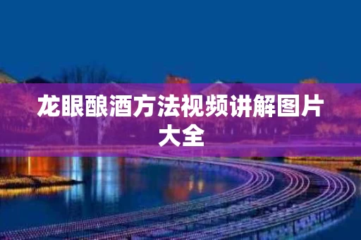龙眼酿酒方法视频讲解图片大全