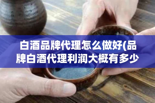 白酒品牌代理怎么做好(品牌白酒代理利润大概有多少)