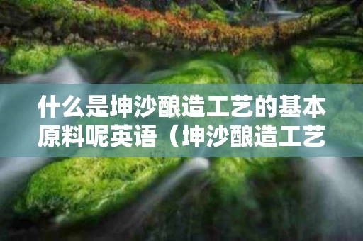 什么是坤沙酿造工艺的基本原料呢英语（坤沙酿造工艺是白酒中最好的工艺吗?）