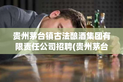 贵州茅台镇古法酿酒集团有限责任公司招聘(贵州茅台镇古法酿酒集团有限责任公司招聘信息)