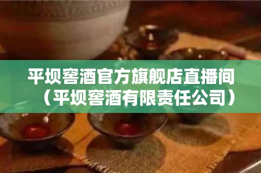 平坝窖酒官方旗舰店直播间（平坝窖酒有限责任公司）