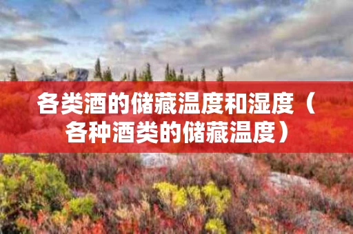 各类酒的储藏温度和湿度（各种酒类的储藏温度）