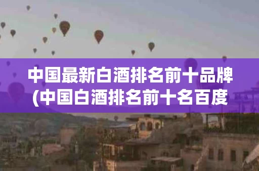 中国最新白酒排名前十品牌(中国白酒排名前十名百度百科)