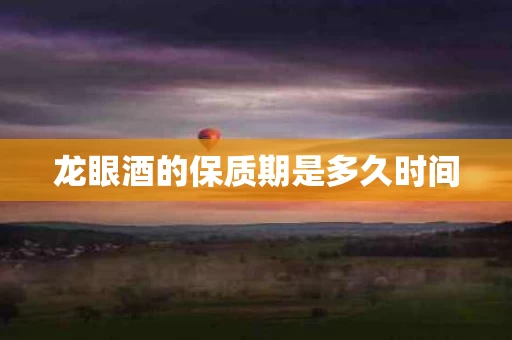 龙眼酒的保质期是多久时间