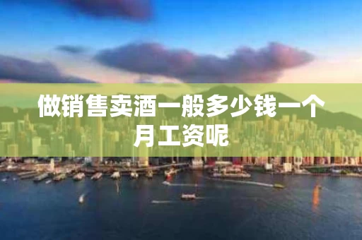 做销售卖酒一般多少钱一个月工资呢