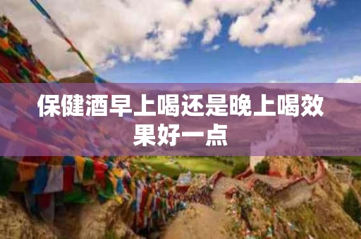 保健酒早上喝还是晚上喝效果好一点