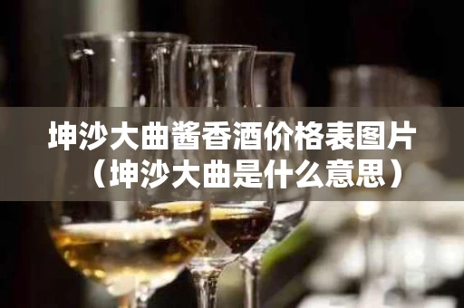 坤沙大曲酱香酒价格表图片（坤沙大曲是什么意思）