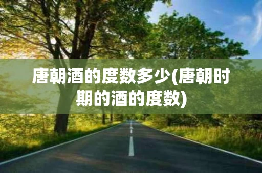 唐朝酒的度数多少(唐朝时期的酒的度数)