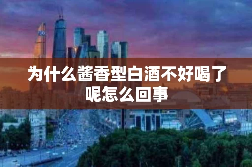 为什么酱香型白酒不好喝了呢怎么回事