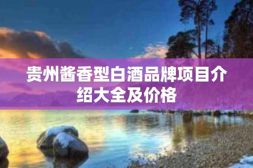 贵州酱香型白酒品牌项目介绍大全及价格