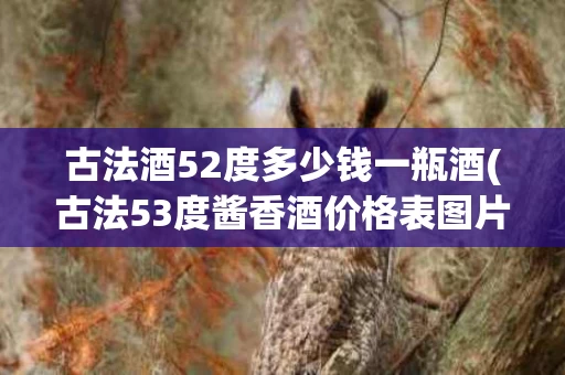 古法酒52度多少钱一瓶酒(古法53度酱香酒价格表图片)