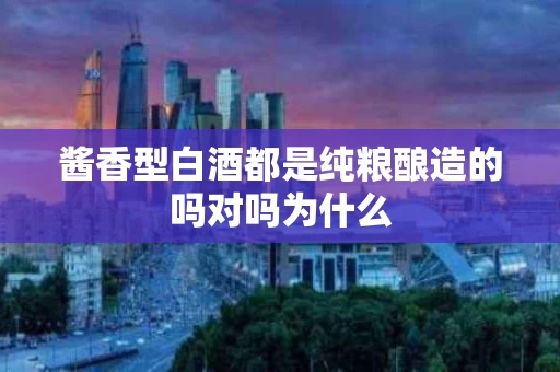 酱香型白酒都是纯粮酿造的吗对吗为什么