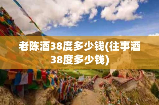 老陈酒38度多少钱(往事酒38度多少钱)