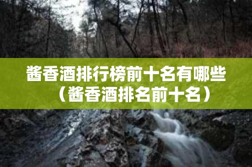 酱香酒排行榜前十名有哪些（酱香酒排名前十名）