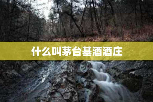 什么叫茅台基酒酒庄 什么叫茅台基酒酒庄
