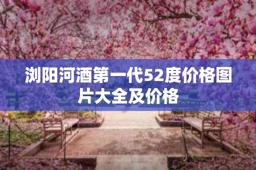 浏阳河酒第一代52度价格图片大全及价格