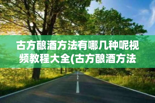 古方酿酒方法有哪几种呢视频教程大全(古方酿酒方法有哪几种呢视频教程大全图片)