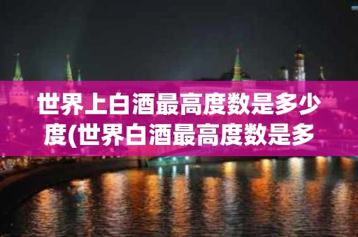 世界上白酒最高度数是多少度(世界白酒最高度数是多少度什么酒)