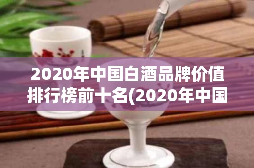 2020年中国白酒品牌价值排行榜前十名(2020年中国白酒品牌价值排行榜前十名图片)