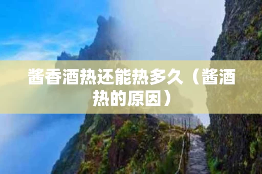酱香酒热还能热多久（酱酒热的原因）