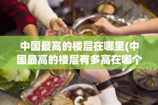 中国最高的楼层在哪里(中国最高的楼层有多高在哪个城市)