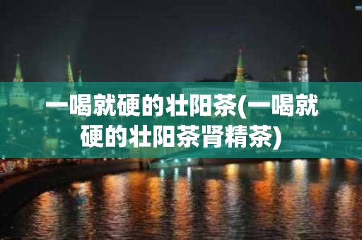 一喝就硬的壮阳茶(一喝就硬的壮阳茶肾精茶)