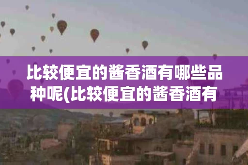 比较便宜的酱香酒有哪些品种呢(比较便宜的酱香酒有哪些品种呢图片大全)