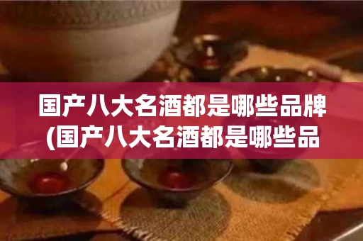 国产八大名酒都是哪些品牌(国产八大名酒都是哪些品牌的)