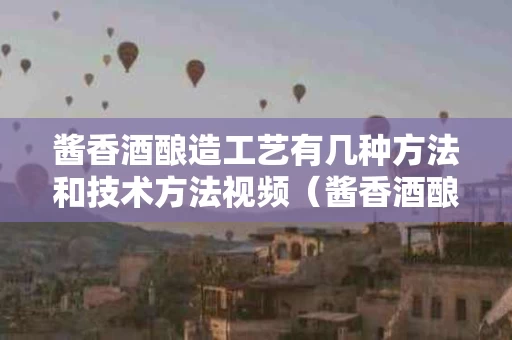 酱香酒酿造工艺有几种方法和技术方法视频（酱香酒酿造工艺有几种方法和技术方法视频）