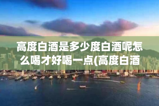 高度白酒是多少度白酒呢怎么喝才好喝一点(高度白酒是多少度白酒呢怎么喝才好喝一点儿)