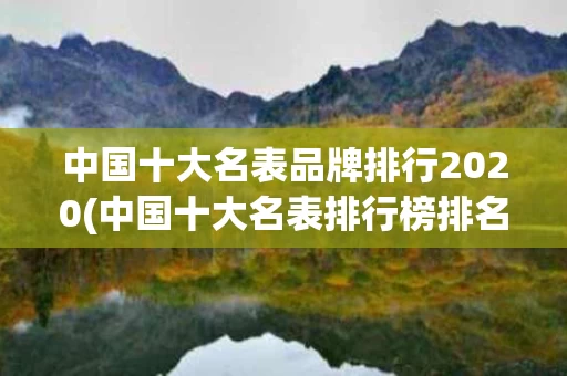 中国十大名表品牌排行2020(中国十大名表排行榜排名十大名表)