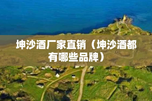 坤沙酒厂家直销（坤沙酒都有哪些品牌）