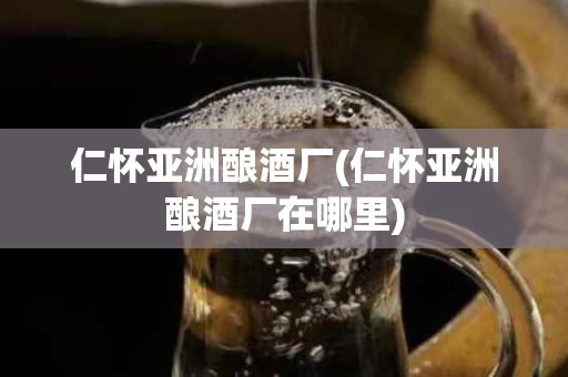 仁怀亚洲酿酒厂(仁怀亚洲酿酒厂在哪里)