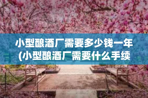 小型酿酒厂需要多少钱一年(小型酿酒厂需要什么手续)
