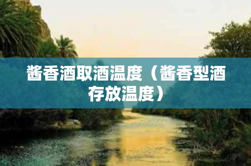 酱香酒取酒温度（酱香型酒存放温度）