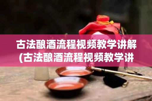 古法酿酒流程视频教学讲解(古法酿酒流程视频教学讲解大全)