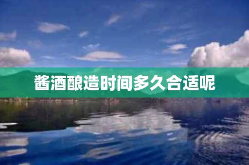 酱酒酿造时间多久合适呢